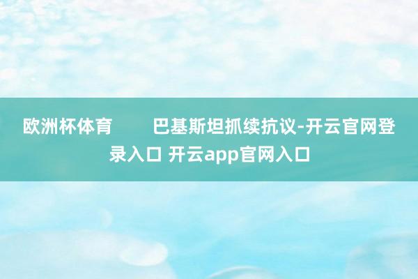 欧洲杯体育        巴基斯坦抓续抗议-开云官网登录入口 开云app官网入口