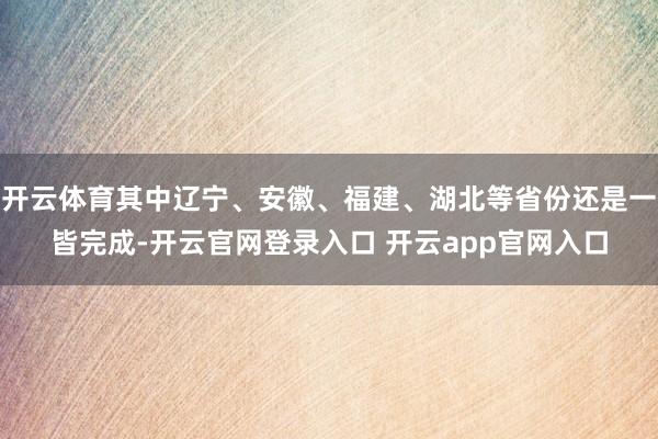 开云体育其中辽宁、安徽、福建、湖北等省份还是一皆完成-开云官网登录入口 开云app官网入口