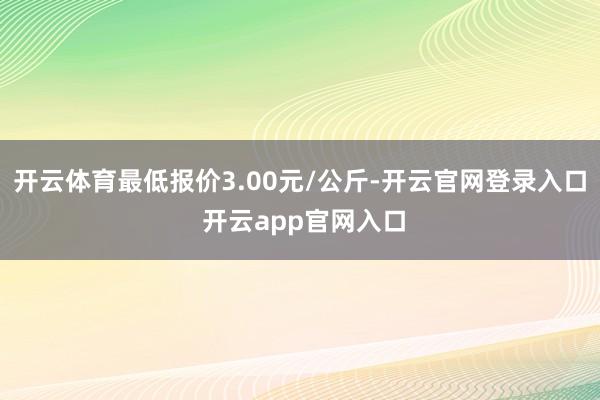 开云体育最低报价3.00元/公斤-开云官网登录入口 开云app官网入口