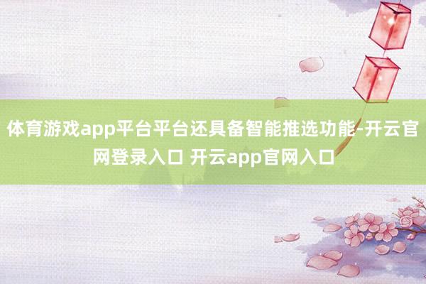 体育游戏app平台平台还具备智能推选功能-开云官网登录入口 开云app官网入口