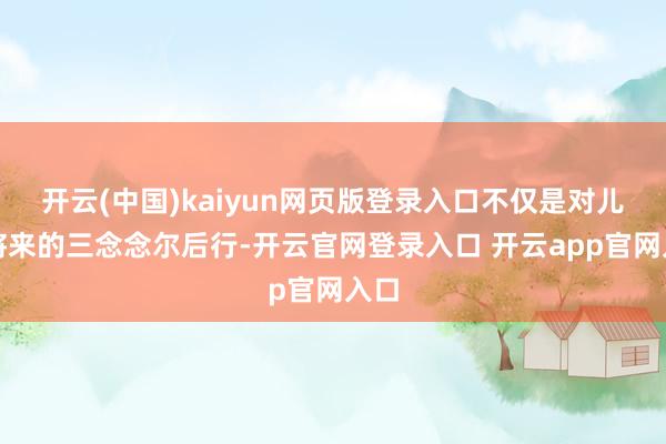 开云(中国)kaiyun网页版登录入口不仅是对儿子将来的三念念尔后行-开云官网登录入口 开云app官网入口