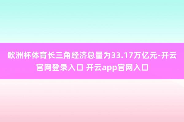 欧洲杯体育长三角经济总量为33.17万亿元-开云官网登录入口 开云app官网入口