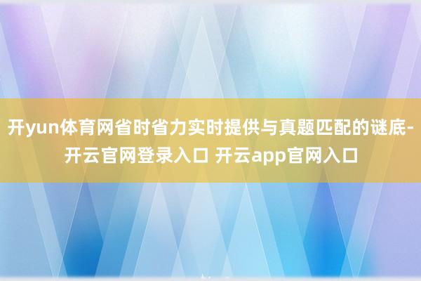 开yun体育网省时省力实时提供与真题匹配的谜底-开云官网登录入口 开云app官网入口