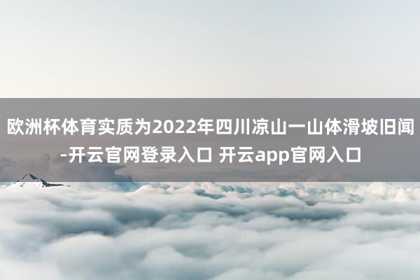 欧洲杯体育实质为2022年四川凉山一山体滑坡旧闻-开云官网登录入口 开云app官网入口