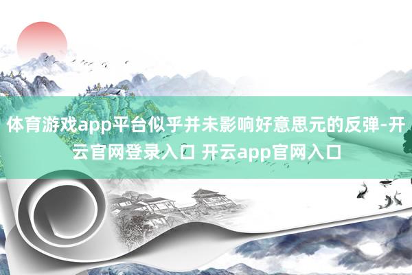 体育游戏app平台似乎并未影响好意思元的反弹-开云官网登录入口 开云app官网入口