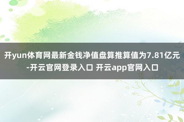 开yun体育网最新金钱净值盘算推算值为7.81亿元-开云官网登录入口 开云app官网入口