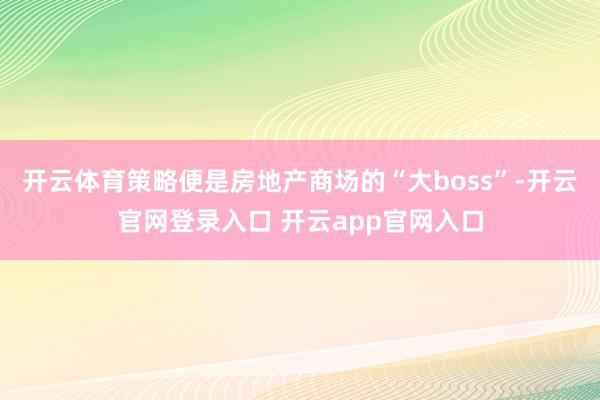 开云体育策略便是房地产商场的“大boss”-开云官网登录入口 开云app官网入口
