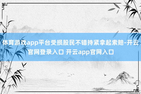 体育游戏app平台受损股民不错持紧拿起索赔-开云官网登录入口 开云app官网入口