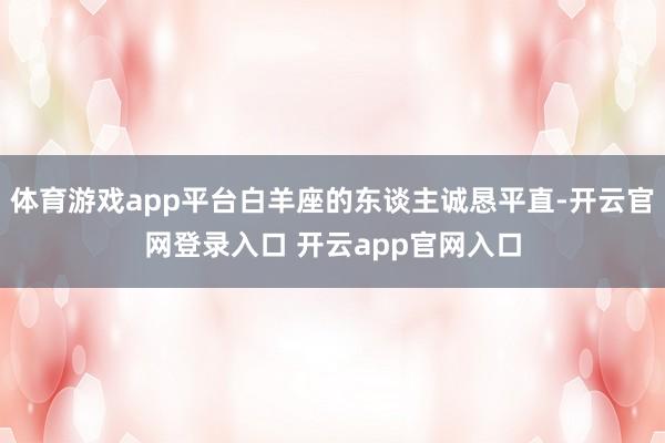 体育游戏app平台白羊座的东谈主诚恳平直-开云官网登录入口 开云app官网入口