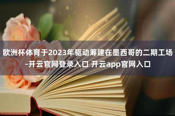 欧洲杯体育于2023年驱动筹建在墨西哥的二期工场-开云官网登录入口 开云app官网入口