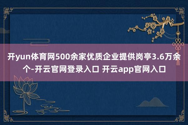开yun体育网500余家优质企业提供岗亭3.6万余个-开云官网登录入口 开云app官网入口