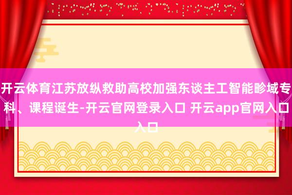 开云体育江苏放纵救助高校加强东谈主工智能畛域专科、课程诞生-开云官网登录入口 开云app官网入口