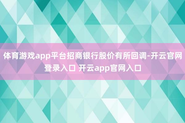 体育游戏app平台招商银行股价有所回调-开云官网登录入口 开云app官网入口
