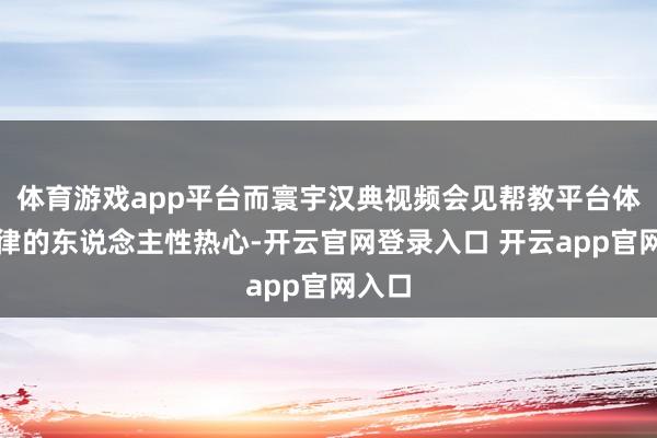 体育游戏app平台而寰宇汉典视频会见帮教平台体现法律的东说念主性热心-开云官网登录入口 开云app官网入口