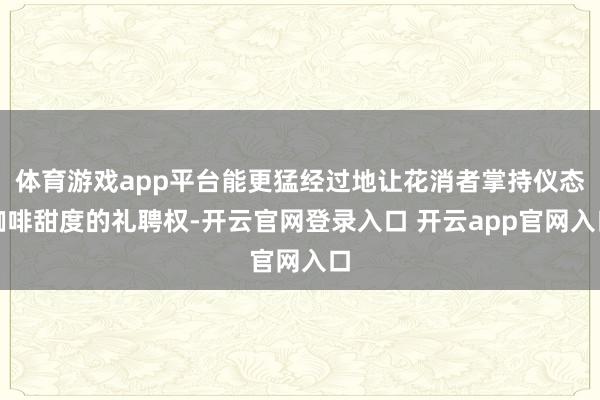 体育游戏app平台能更猛经过地让花消者掌持仪态咖啡甜度的礼聘权-开云官网登录入口 开云app官网入口