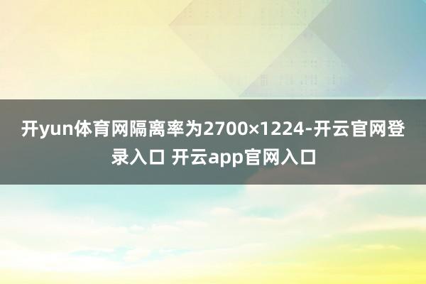 开yun体育网隔离率为2700×1224-开云官网登录入口 开云app官网入口