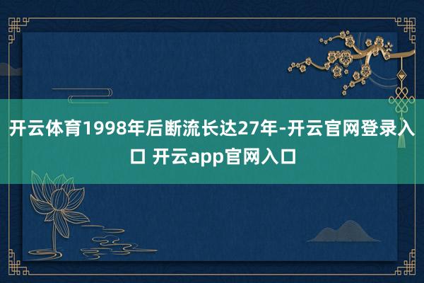 开云体育1998年后断流长达27年-开云官网登录入口 开云app官网入口