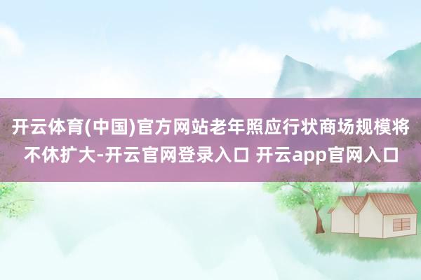 开云体育(中国)官方网站老年照应行状商场规模将不休扩大-开云官网登录入口 开云app官网入口