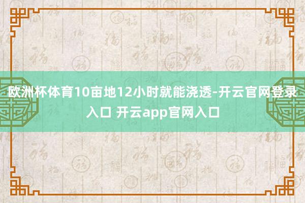 欧洲杯体育10亩地12小时就能浇透-开云官网登录入口 开云app官网入口