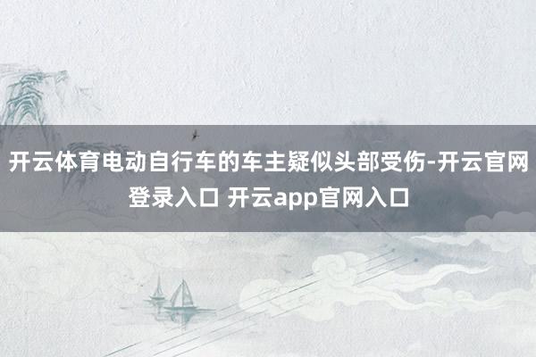 开云体育电动自行车的车主疑似头部受伤-开云官网登录入口 开云app官网入口