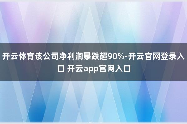 开云体育该公司净利润暴跌超90%-开云官网登录入口 开云app官网入口
