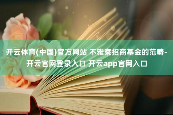 开云体育(中国)官方网站 不雅察招商基金的范畴-开云官网登录入口 开云app官网入口