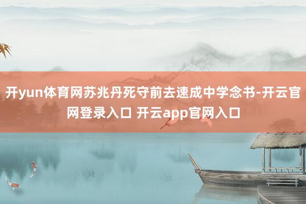 开yun体育网苏兆丹死守前去速成中学念书-开云官网登录入口 开云app官网入口