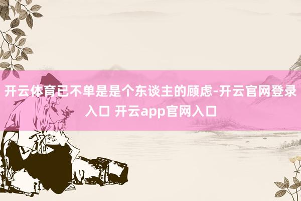 开云体育已不单是是个东谈主的顾虑-开云官网登录入口 开云app官网入口