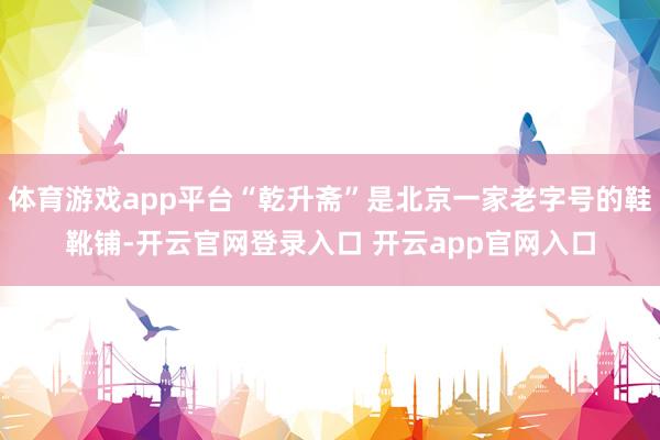体育游戏app平台“乾升斋”是北京一家老字号的鞋靴铺-开云官网登录入口 开云app官网入口