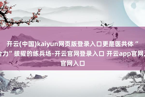 开云(中国)kaiyun网页版登录入口更是医共体“配合力”拔擢的练兵场-开云官网登录入口 开云app官网入口