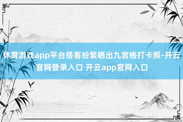 体育游戏app平台搭客纷繁晒出九宫格打卡照-开云官网登录入口 开云app官网入口