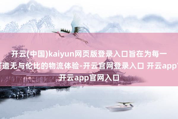 开云(中国)kaiyun网页版登录入口旨在为每一位客户打造无与伦比的物流体验-开云官网登录入口 开云app官网入口