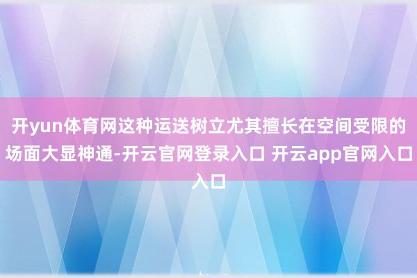开yun体育网这种运送树立尤其擅长在空间受限的场面大显神通-开云官网登录入口 开云app官网入口