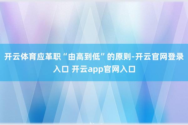开云体育应革职“由高到低”的原则-开云官网登录入口 开云app官网入口
