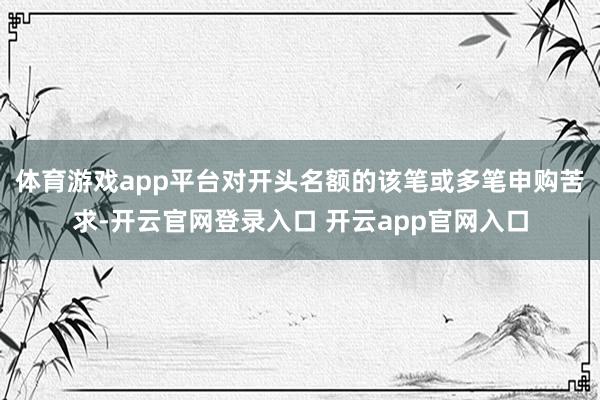 体育游戏app平台对开头名额的该笔或多笔申购苦求-开云官网登录入口 开云app官网入口