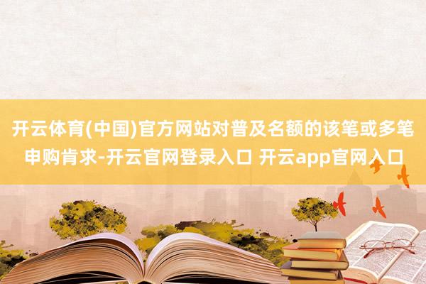 开云体育(中国)官方网站对普及名额的该笔或多笔申购肯求-开云官网登录入口 开云app官网入口