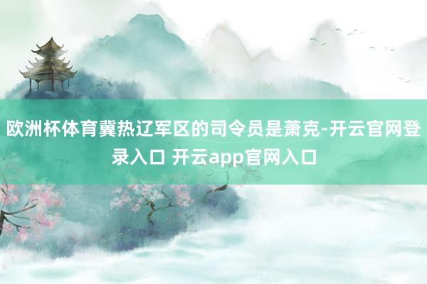 欧洲杯体育冀热辽军区的司令员是萧克-开云官网登录入口 开云app官网入口
