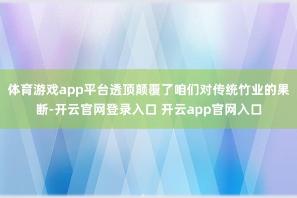 体育游戏app平台透顶颠覆了咱们对传统竹业的果断-开云官网登录入口 开云app官网入口