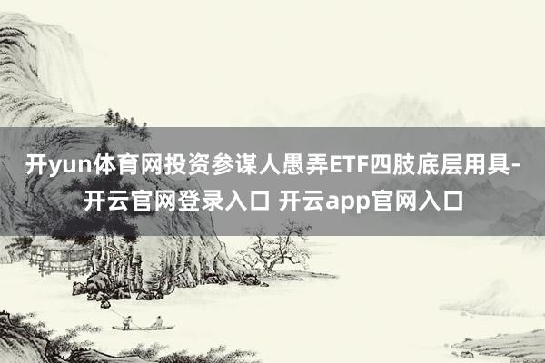 开yun体育网投资参谋人愚弄ETF四肢底层用具-开云官网登录入口 开云app官网入口