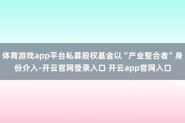 体育游戏app平台私募股权基金以“产业整合者”身份介入-开云官网登录入口 开云app官网入口