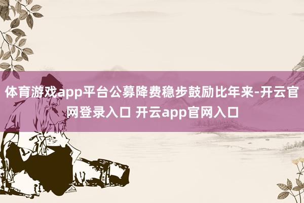 体育游戏app平台公募降费稳步鼓励比年来-开云官网登录入口 开云app官网入口