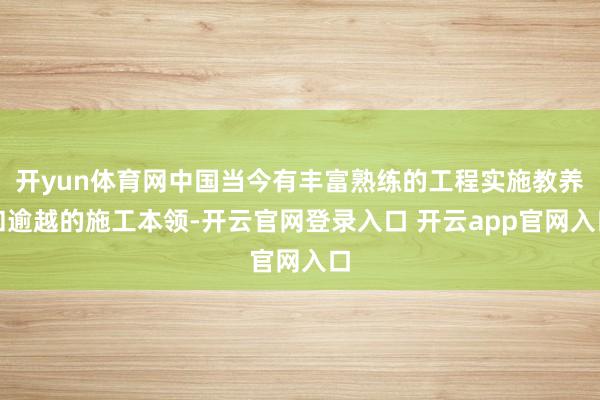 开yun体育网中国当今有丰富熟练的工程实施教养和逾越的施工本领-开云官网登录入口 开云app官网入口