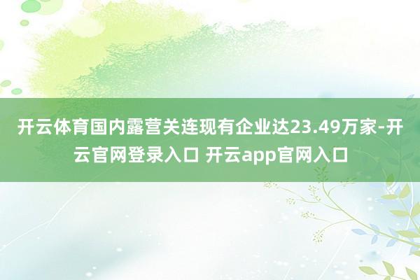 开云体育国内露营关连现有企业达23.49万家-开云官网登录入口 开云app官网入口