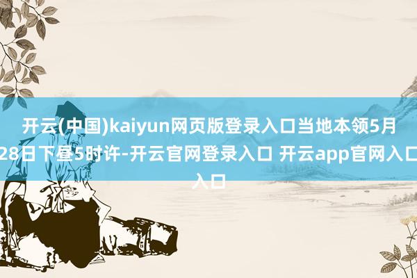 开云(中国)kaiyun网页版登录入口当地本领5月28日下昼5时许-开云官网登录入口 开云app官网入口