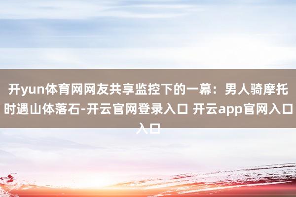 开yun体育网网友共享监控下的一幕：男人骑摩托时遇山体落石-开云官网登录入口 开云app官网入口