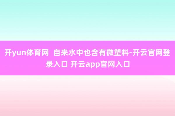 开yun体育网  自来水中也含有微塑料-开云官网登录入口 开云app官网入口