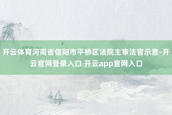 开云体育河南省信阳市平桥区法院主审法官示意-开云官网登录入口 开云app官网入口