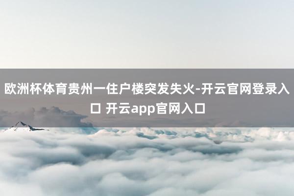 欧洲杯体育贵州一住户楼突发失火-开云官网登录入口 开云app官网入口