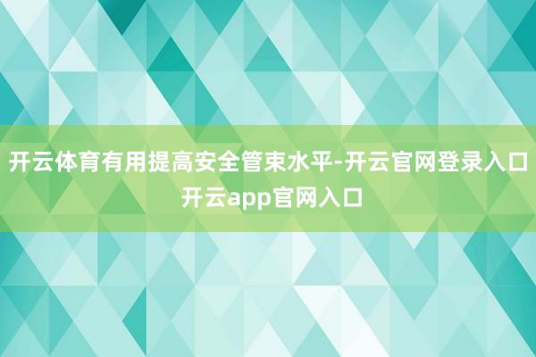 开云体育有用提高安全管束水平-开云官网登录入口 开云app官网入口
