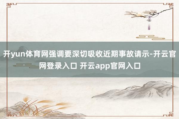 开yun体育网强调要深切吸收近期事故请示-开云官网登录入口 开云app官网入口